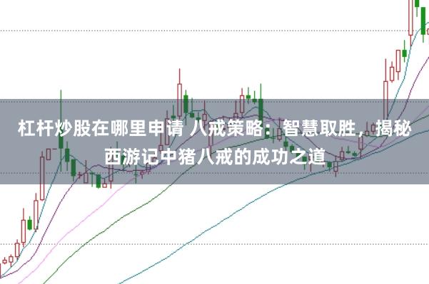 杠杆炒股在哪里申请 八戒策略：智慧取胜，揭秘西游记中猪八戒的成功之道