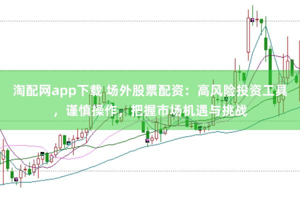 淘配网app下载 场外股票配资：高风险投资工具，谨慎操作，把握市场机遇与挑战