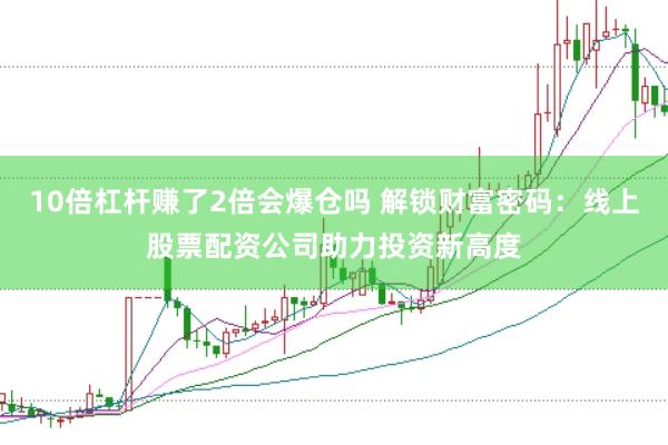 10倍杠杆赚了2倍会爆仓吗 解锁财富密码：线上股票配资公司助力投资新高度