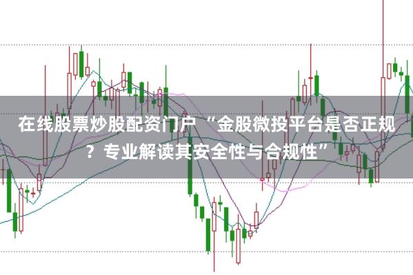 在线股票炒股配资门户 “金股微投平台是否正规？专业解读其安全性与合规性”