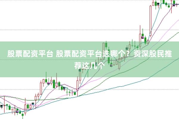 股票配资平台 股票配资平台选哪个？资深股民推荐这几个