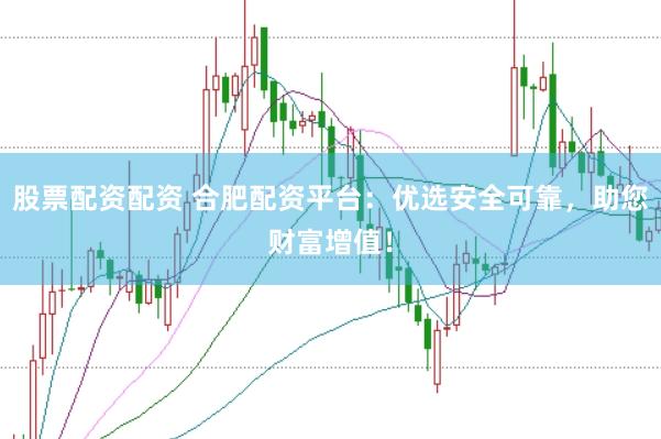 股票配资配资 合肥配资平台：优选安全可靠，助您财富增值！