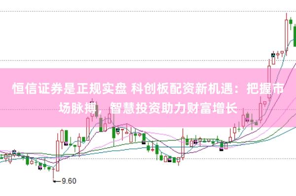 恒信证券是正规实盘 科创板配资新机遇：把握市场脉搏，智慧投资助力财富增长