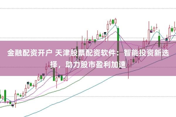 金融配资开户 天津股票配资软件：智能投资新选择，助力股市盈利加速