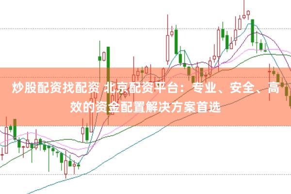 炒股配资找配资 北京配资平台：专业、安全、高效的资金配置解决方案首选
