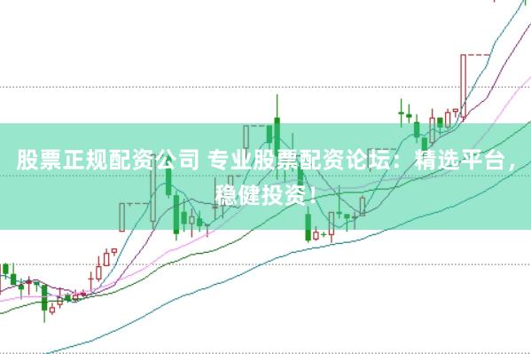 股票正规配资公司 专业股票配资论坛：精选平台，稳健投资！