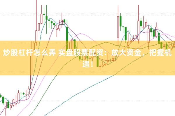 炒股杠杆怎么弄 实盘股票配资：放大资金，把握机遇！