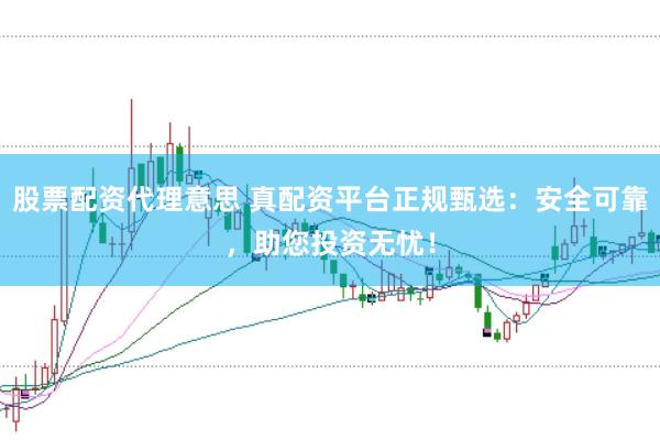 股票配资代理意思 真配资平台正规甄选：安全可靠，助您投资无忧！