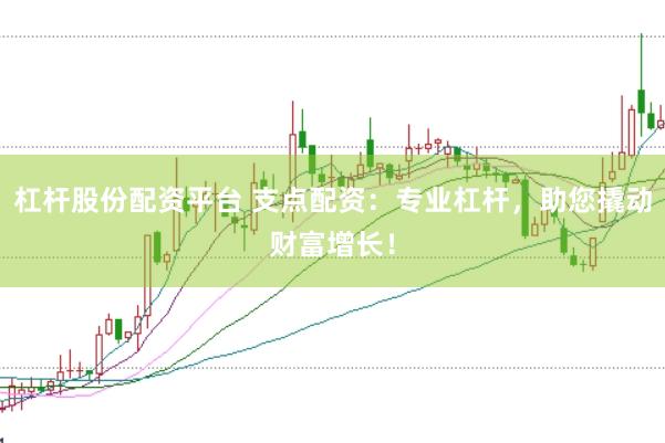 杠杆股份配资平台 支点配资：专业杠杆，助您撬动财富增长！