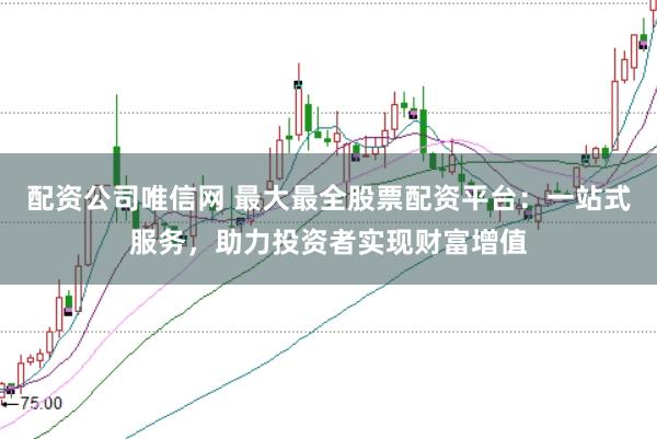 配资公司唯信网 最大最全股票配资平台：一站式服务，助力投资者实现财富增值