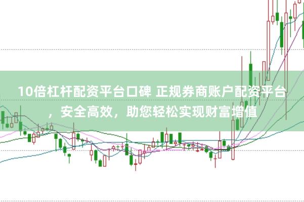 10倍杠杆配资平台口碑 正规券商账户配资平台，安全高效，助您轻松实现财富增值
