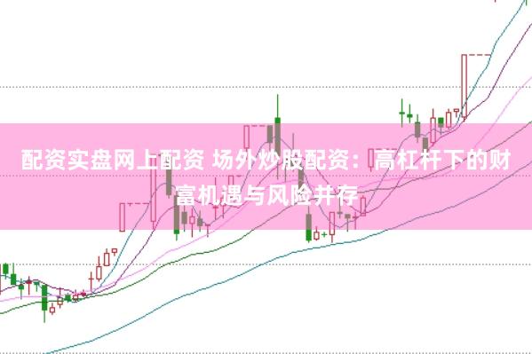 配资实盘网上配资 场外炒股配资：高杠杆下的财富机遇与风险并存