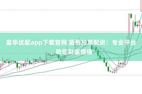 富华优配app下载官网 蓝桥股票配资：专业平台，助您财富增值