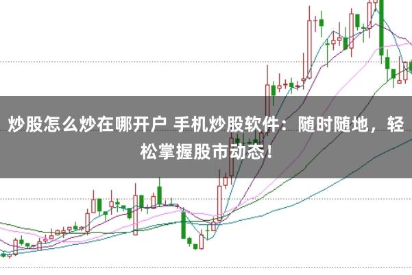 炒股怎么炒在哪开户 手机炒股软件：随时随地，轻松掌握股市动态！
