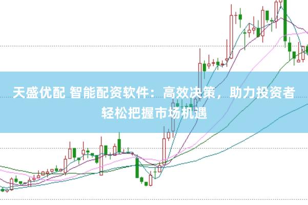 天盛优配 智能配资软件：高效决策，助力投资者轻松把握市场机遇