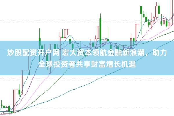 炒股配资开户网 宏大资本领航金融新浪潮，助力全球投资者共享财富增长机遇