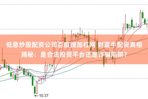 低息炒股配资公司百度搜加杠网 财富牛配资真相揭秘：是合法投资平台还是诈骗陷阱？