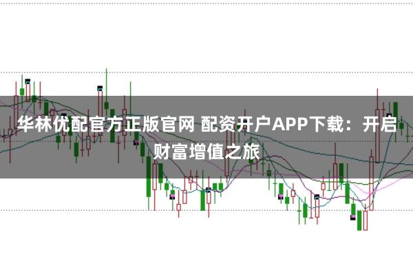 华林优配官方正版官网 配资开户APP下载：开启财富增值之旅