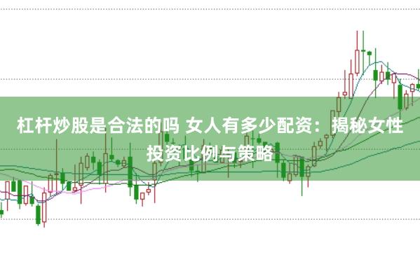 杠杆炒股是合法的吗 女人有多少配资：揭秘女性投资比例与策略