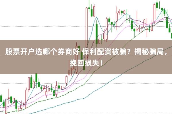 股票开户选哪个券商好 保利配资被骗？揭秘骗局，挽回损失！