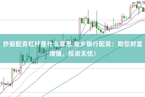 炒股配资杠杆是什么意思 金乡银行配资：助您财富增值，投资无忧！