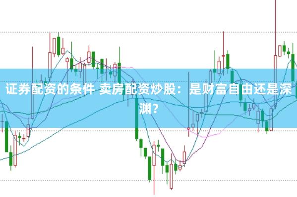证券配资的条件 卖房配资炒股：是财富自由还是深渊？