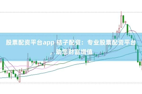 股票配资平台app 桔子配资：专业股票配资平台，助您财富增值