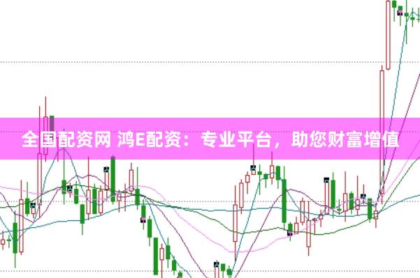 全国配资网 鸿E配资：专业平台，助您财富增值