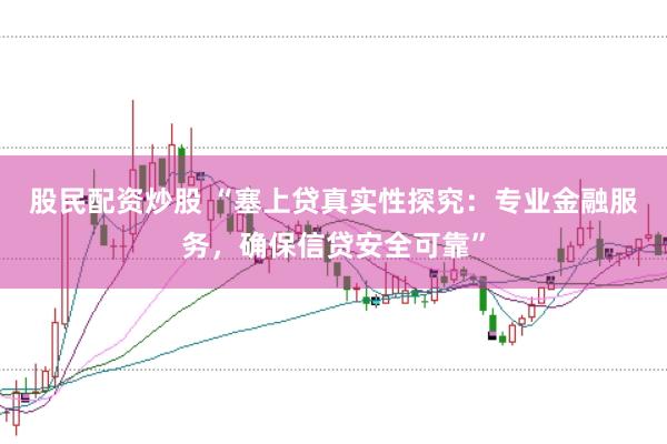 股民配资炒股 “塞上贷真实性探究：专业金融服务，确保信贷安全可靠”