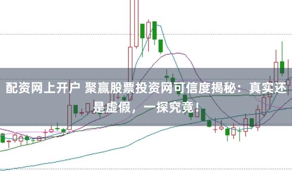 配资网上开户 聚赢股票投资网可信度揭秘：真实还是虚假，一探究竟！