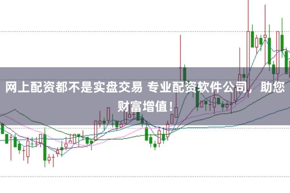 网上配资都不是实盘交易 专业配资软件公司，助您财富增值！