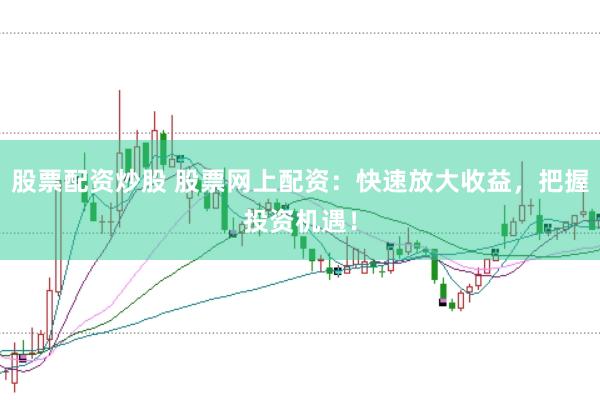 股票配资炒股 股票网上配资：快速放大收益，把握投资机遇！