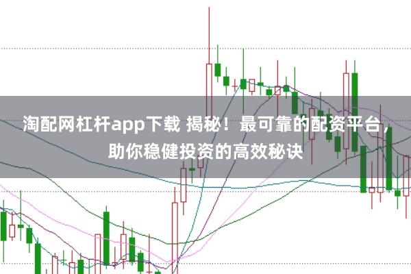 淘配网杠杆app下载 揭秘！最可靠的配资平台，助你稳健投资的高效秘诀