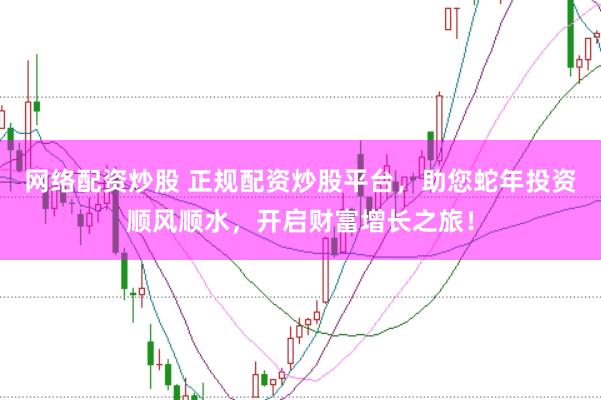 网络配资炒股 正规配资炒股平台，助您蛇年投资顺风顺水，开启财富增长之旅！