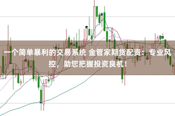 一个简单暴利的交易系统 金管家期货配资：专业风控，助您把握投资良机！