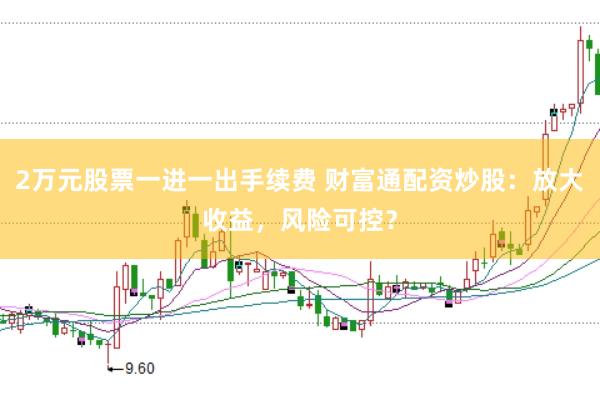 2万元股票一进一出手续费 财富通配资炒股：放大收益，风险可控？