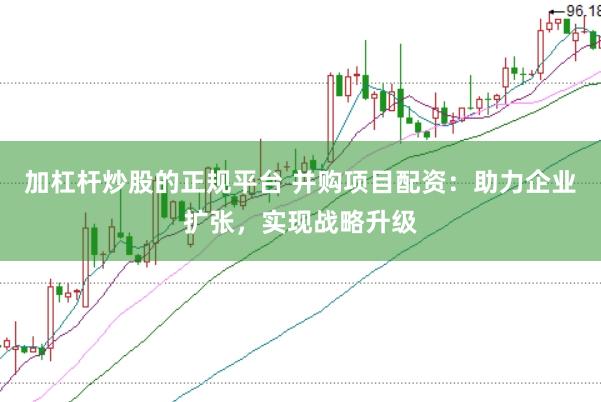 加杠杆炒股的正规平台 并购项目配资：助力企业扩张，实现战略升级