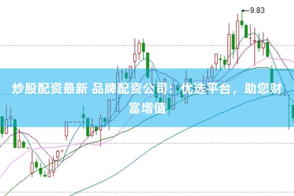 炒股配资最新 品牌配资公司：优选平台，助您财富增值
