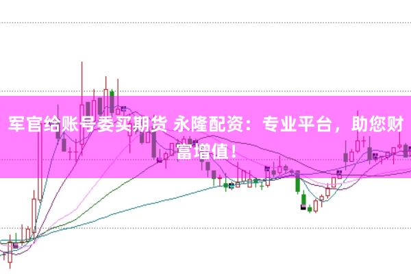 军官给账号委买期货 永隆配资：专业平台，助您财富增值！