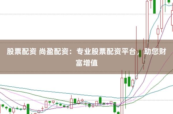 股票配资 尚盈配资：专业股票配资平台，助您财富增值