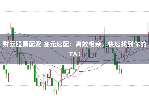 财云股票配资 金元速配：高效相亲，快速找到你的TA！