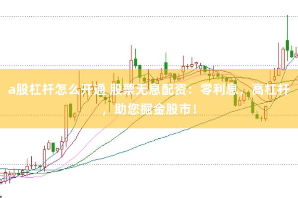 a股杠杆怎么开通 股票无息配资：零利息，高杠杆，助您掘金股市！