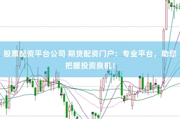 股票配资平台公司 期货配资门户：专业平台，助您把握投资良机！