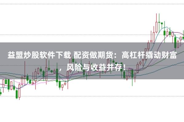 益盟炒股软件下载 配资做期货：高杠杆撬动财富，风险与收益并存！