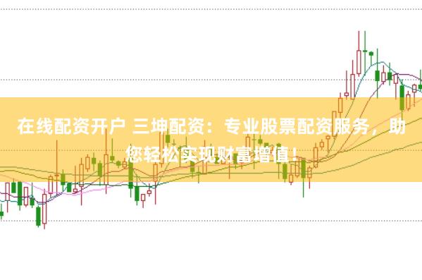 在线配资开户 三坤配资：专业股票配资服务，助您轻松实现财富增值！
