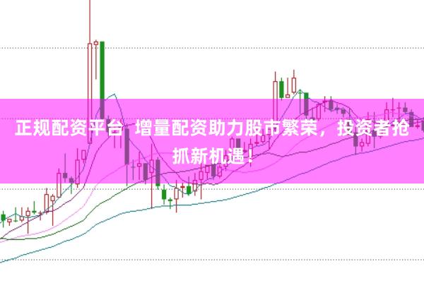正规配资平台  增量配资助力股市繁荣，投资者抢抓新机遇！