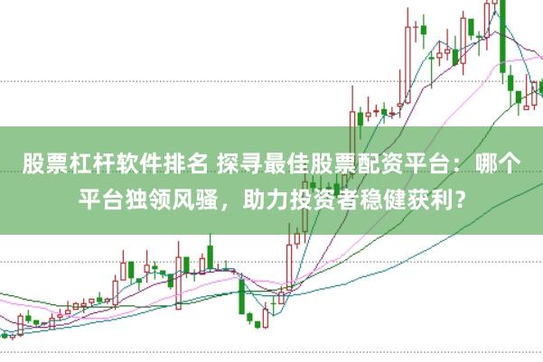 股票杠杆软件排名 探寻最佳股票配资平台：哪个平台独领风骚，助力投资者稳健获利？