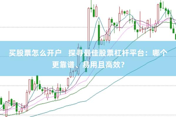 买股票怎么开户   探寻最佳股票杠杆平台：哪个更靠谱、易用且高效？