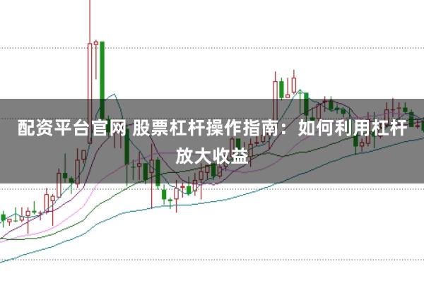 配资平台官网 股票杠杆操作指南：如何利用杠杆放大收益