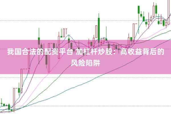 我国合法的配资平台 加杠杆炒股：高收益背后的风险陷阱